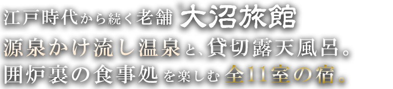 江戸時代から続く老舗大沼旅館。源泉かけ流し温泉と、貸切露天風呂。囲炉裏の食事処を楽しむ全11室の宿。